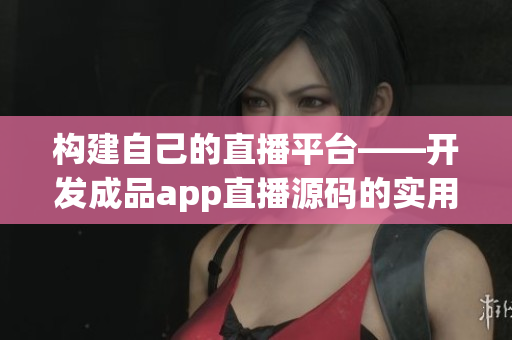 構(gòu)建自己的直播平臺(tái)——開發(fā)成品app直播源碼的實(shí)用性解析