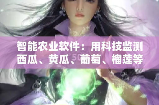 智能農(nóng)業(yè)軟件：用科技監(jiān)測(cè)西瓜、黃瓜、葡萄、榴蓮等作物成長(zhǎng)細(xì)節(jié)