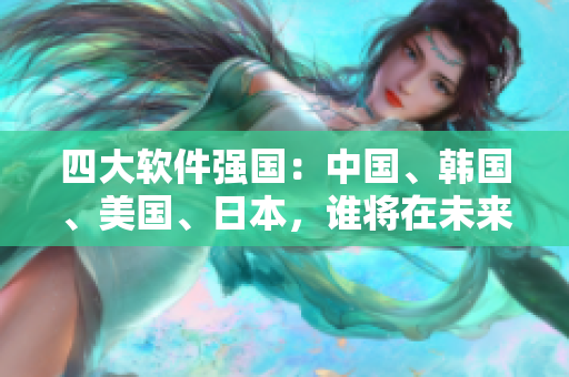 四大軟件強(qiáng)國(guó)：中國(guó)、韓國(guó)、美國(guó)、日本，誰(shuí)將在未來(lái)占據(jù)主導(dǎo)地位？