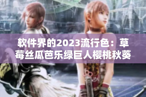 軟件界的2023流行色：草莓絲瓜芭樂綠巨人櫻桃秋葵粉色