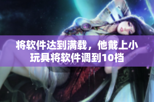 將軟件達(dá)到滿載，他戴上小玩具將軟件調(diào)到10檔