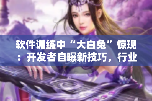 軟件訓(xùn)練中“大白兔”驚現(xiàn)：開發(fā)者自曝新技巧，行業(yè)內(nèi)掀起熱議！