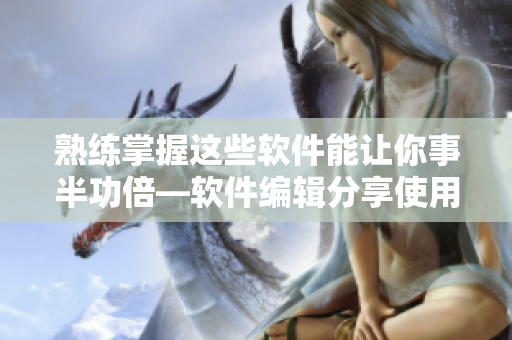 熟練掌握這些軟件能讓你事半功倍—軟件編輯分享使用技巧