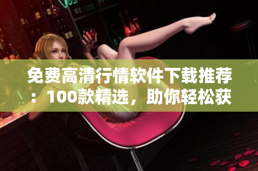 免費(fèi)高清行情軟件下載推薦：100款精選，助你輕松獲取市場(chǎng)動(dòng)態(tài)
