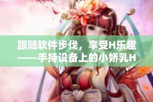 跟隨軟件步伐，享受H樂趣——手持設(shè)備上的小嬌乳H視頻