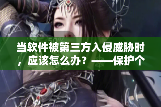 當(dāng)軟件被第三方入侵威脅時(shí)，應(yīng)該怎么辦？——保護(hù)個(gè)人信息安全的操作建議