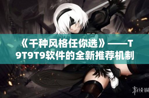 《千種風(fēng)格任你選》——T9T9T9軟件的全新推薦機(jī)制