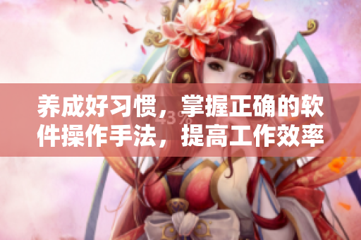 養(yǎng)成好習(xí)慣，掌握正確的軟件操作手法，提高工作效率