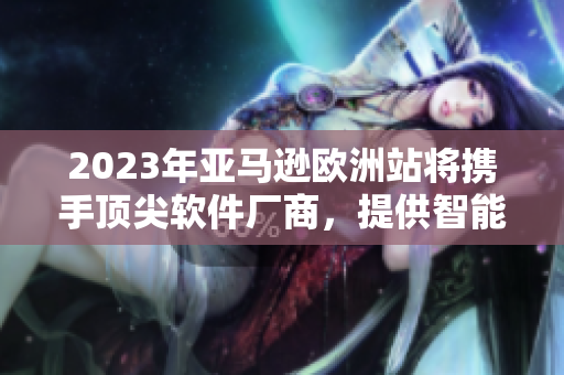 2023年亞馬遜歐洲站將攜手頂尖軟件廠商，提供智能化購物體驗(yàn)