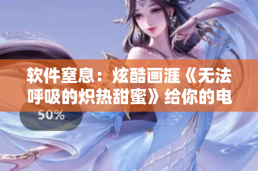 軟件窒息：炫酷畫涯《無法呼吸的熾熱甜蜜》給你的電腦帶來危機(jī)！