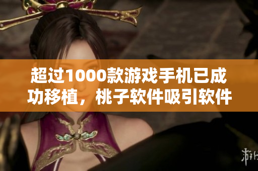 超過1000款游戲手機(jī)已成功移植，桃子軟件吸引軟件愛好者