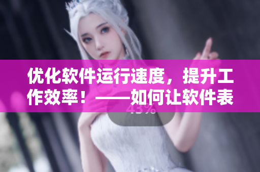 優(yōu)化軟件運(yùn)行速度，提升工作效率！——如何讓軟件表現(xiàn)更出色