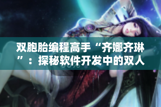雙胞胎編程高手“齊娜齊琳”：探秘軟件開發(fā)中的雙人協(xié)作之道