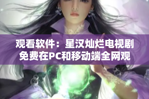 觀看軟件：星漢燦爛電視劇免費(fèi)在PC和移動(dòng)端全網(wǎng)觀看