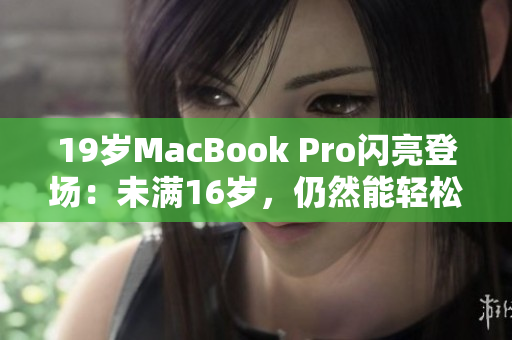 19歲MacBook Pro閃亮登場(chǎng)：未滿16歲，仍然能輕松運(yùn)行最新軟件