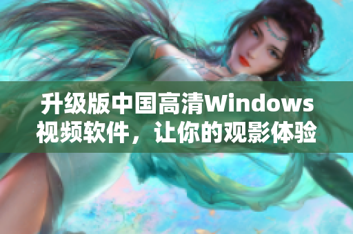升級版中國高清Windows視頻軟件，讓你的觀影體驗更加逼真！