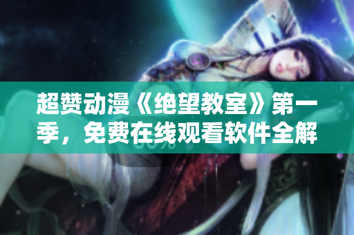 超贊動漫《絕望教室》第一季，免費在線觀看軟件全解析