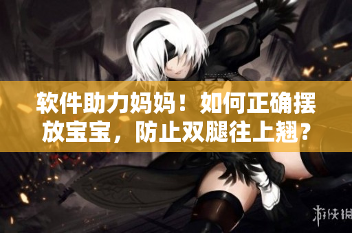 軟件助力媽媽！如何正確擺放寶寶，防止雙腿往上翹？ 