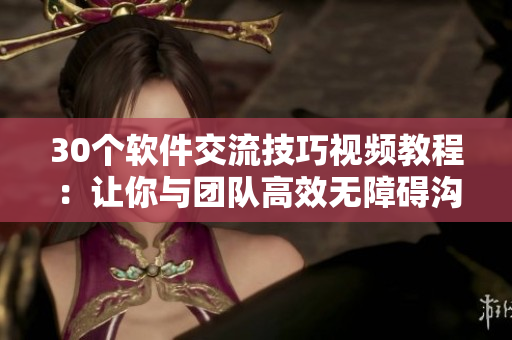 30個軟件交流技巧視頻教程：讓你與團隊高效無障礙溝通