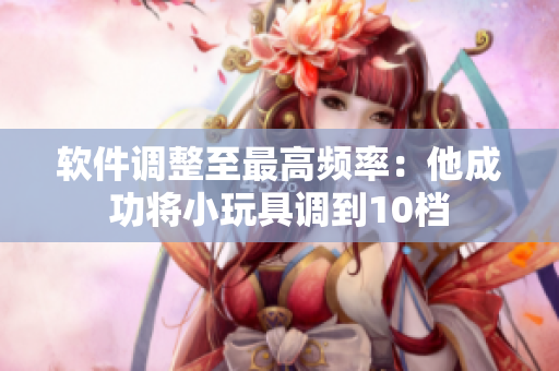 軟件調(diào)整至最高頻率：他成功將小玩具調(diào)到10檔