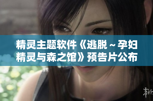 精靈主題軟件《逃脫～孕婦精靈與森之館》預告片公布！