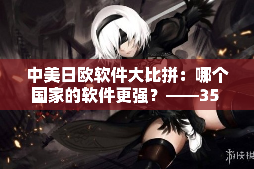 中美日歐軟件大比拼：哪個(gè)國(guó)家的軟件更強(qiáng)？——35 words