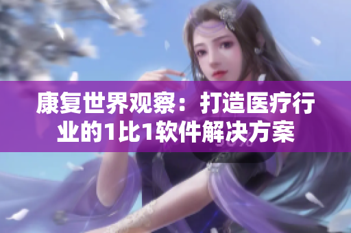 康復(fù)世界觀察：打造醫(yī)療行業(yè)的1比1軟件解決方案