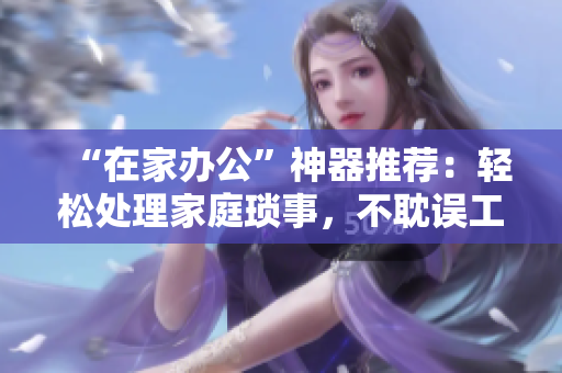 “在家辦公”神器推薦：輕松處理家庭瑣事，不耽誤工作！