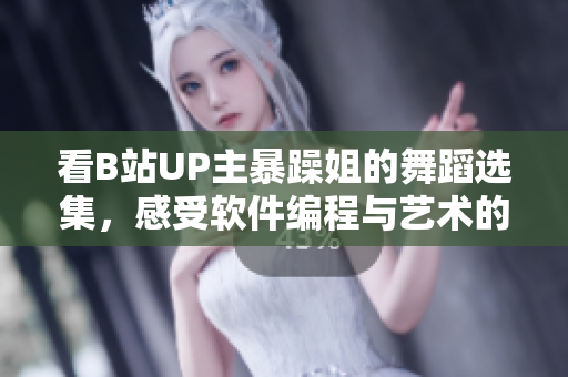 看B站UP主暴躁姐的舞蹈選集，感受軟件編程與藝術(shù)的完美結(jié)合