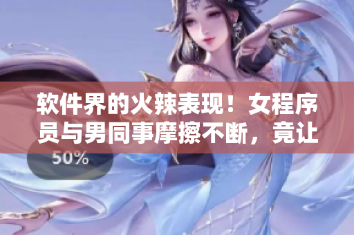 軟件界的火辣表現(xiàn)！女程序員與男同事摩擦不斷，竟讓程序狂桶30分鐘