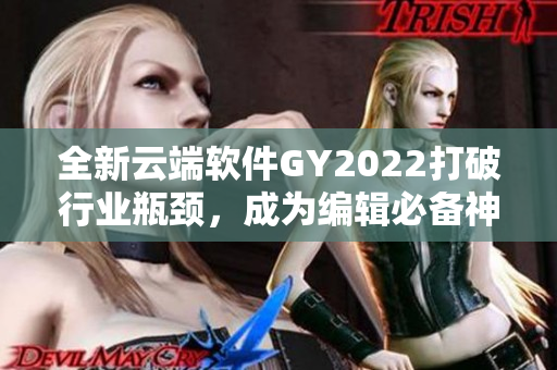 全新云端軟件GY2022打破行業(yè)瓶頸，成為編輯必備神器