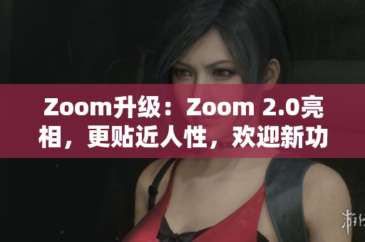 Zoom升級：Zoom 2.0亮相，更貼近人性，歡迎新功能加入！