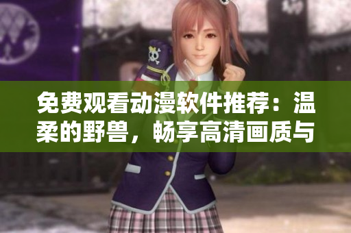免費(fèi)觀看動(dòng)漫軟件推薦：溫柔的野獸，暢享高清畫質(zhì)與舒適使用體驗(yàn)。