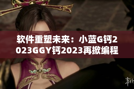 軟件重塑未來(lái)：小藍(lán)G鈣2023GGY鈣2023再掀編程熱潮