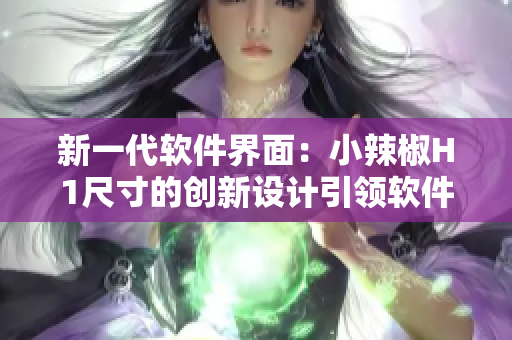 新一代軟件界面：小辣椒H1尺寸的創(chuàng)新設(shè)計(jì)引領(lǐng)軟件體驗(yàn)革命