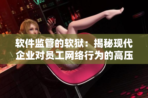 軟件監(jiān)管的軟獄：揭秘現(xiàn)代企業(yè)對(duì)員工網(wǎng)絡(luò)行為的高壓控制