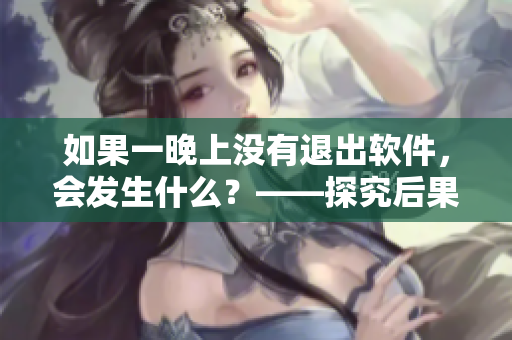 如果一晚上沒(méi)有退出軟件，會(huì)發(fā)生什么？——探究后果與解決方案