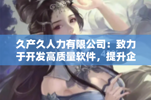 久產(chǎn)久人力有限公司：致力于開發(fā)高質(zhì)量軟件，提升企業(yè)競爭力