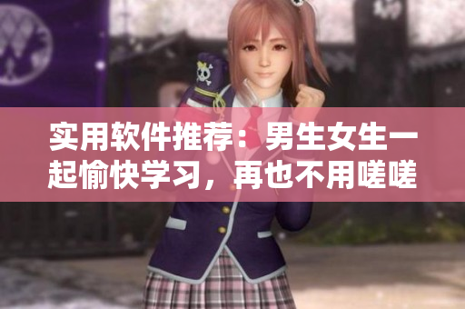 實(shí)用軟件推薦：男生女生一起愉快學(xué)習(xí)，再也不用嗟嗟嗟痛苦了！