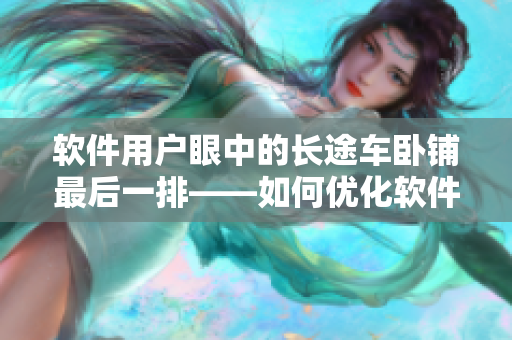 軟件用戶眼中的長途車臥鋪?zhàn)詈笠慌拧绾蝺?yōu)化軟件后排坐睡眠體驗(yàn)？
