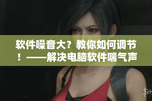 軟件噪音大？教你如何調(diào)節(jié)！——解決電腦軟件喘氣聲音問(wèn)題