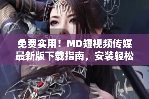 免費(fèi)實(shí)用！MD短視頻傳媒最新版下載指南，安裝輕松無(wú)壓力