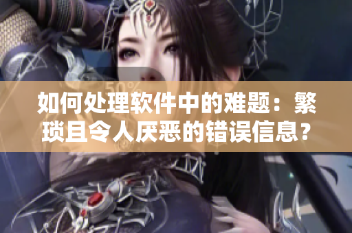 如何處理軟件中的難題：繁瑣且令人厭惡的錯誤信息？- 一個編輯的經(jīng)驗分享