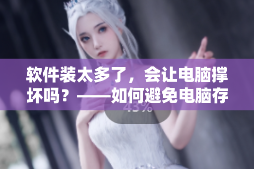 軟件裝太多了，會讓電腦撐壞嗎？——如何避免電腦存儲空間過載
