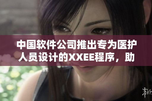 中國軟件公司推出專為醫(yī)護(hù)人員設(shè)計的XXEE程序，助力提升醫(yī)院工作效率。