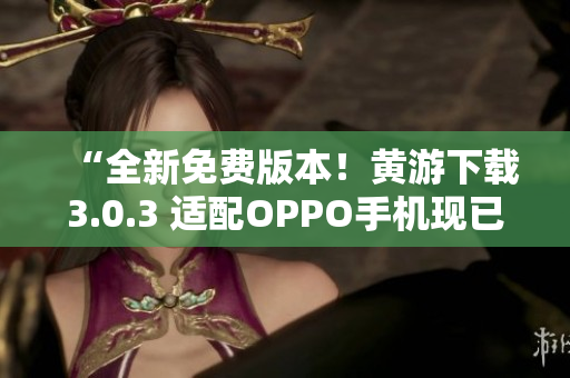 “全新免費(fèi)版本！黃游下載3.0.3 適配OPPO手機(jī)現(xiàn)已上線”