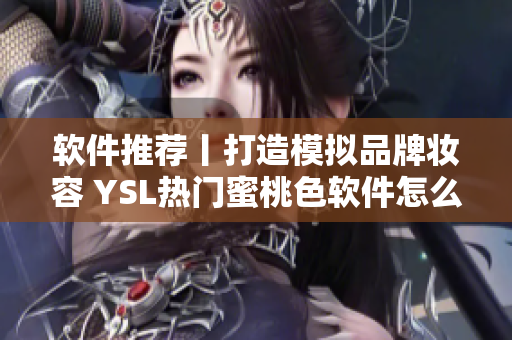 軟件推薦丨打造模擬品牌妝容 YSL熱門蜜桃色軟件怎么選？