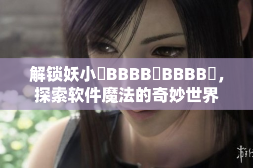 解鎖妖小槡BBBB槡BBBB槡，探索軟件魔法的奇妙世界
