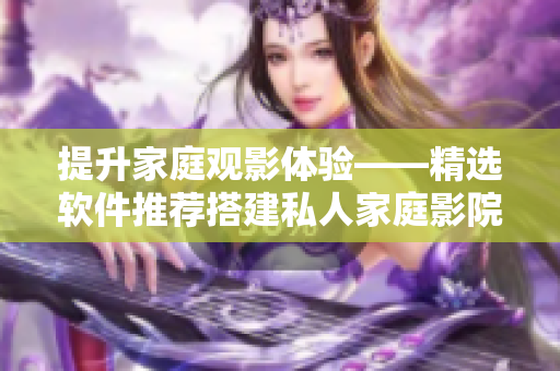 提升家庭觀影體驗(yàn)——精選軟件推薦搭建私人家庭影院