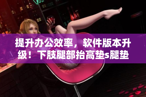 提升辦公效率，軟件版本升級(jí)！下肢腿部抬高墊s腿墊翻身墊新功能來襲！